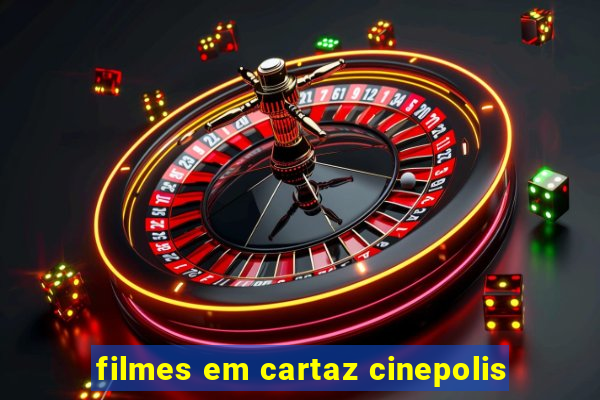 filmes em cartaz cinepolis